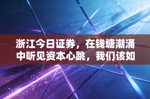 浙江今日证券，在钱塘潮涌中听见资本心跳，我们该如何拥抱浙里的新机遇