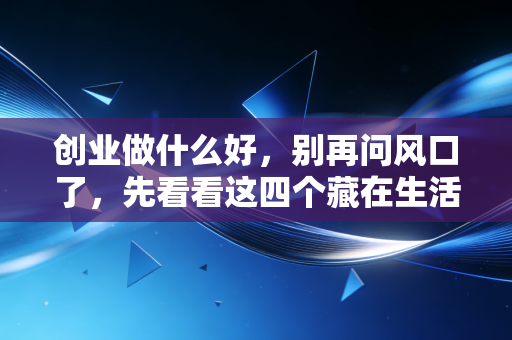 创业做什么好,别再问风口了,先看看这四个藏在生活缝隙里的真实机会