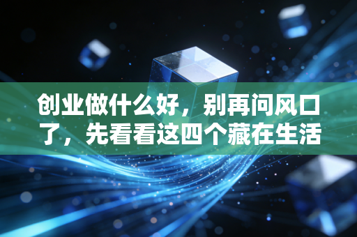 创业做什么好，别再问风口了，先看看这四个藏在生活缝隙里的真实机会