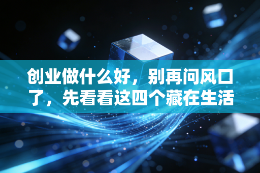 创业做什么好,别再问风口了,先看看这四个藏在生活缝隙里的真实机会