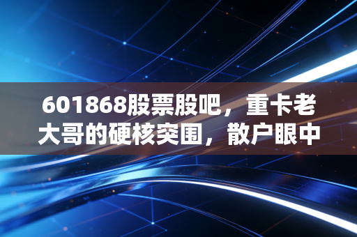 601868股票股吧,重卡老大哥的硬核突围,散户眼中的希望与煎熬