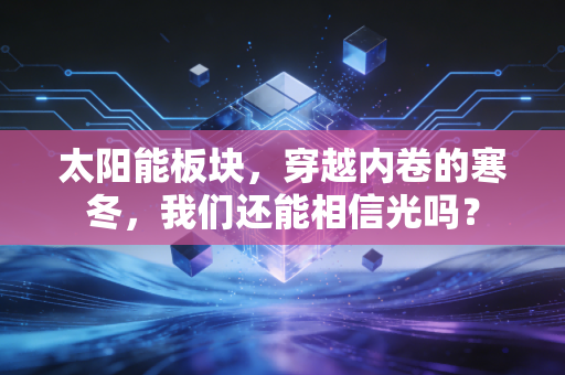 太阳能板块,穿越内卷的寒冬,我们还能相信光吗?