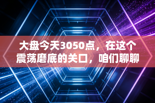 大盘今天3050点，在这个震荡磨底的关口，咱们聊聊普通人的守富之道