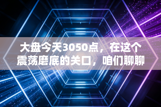 大盘今天3050点，在这个震荡磨底的关口，咱们聊聊普通人的守富之道