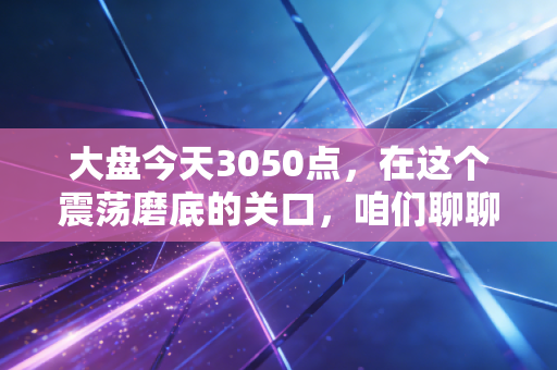 大盘今天3050点，在这个震荡磨底的关口，咱们聊聊普通人的守富之道
