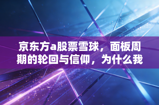 京东方a股票雪球，面板周期的轮回与信仰，为什么我还是选择坚守？