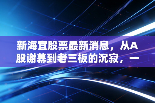 新海宜股票最新消息，从A股谢幕到老三板的沉寂，一场关于赌徒谬误的深刻教训