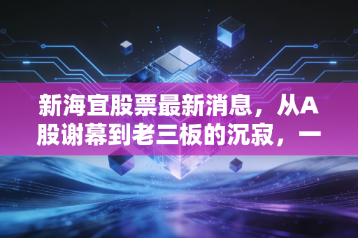 新海宜股票最新消息，从A股谢幕到老三板的沉寂，一场关于赌徒谬误的深刻教训