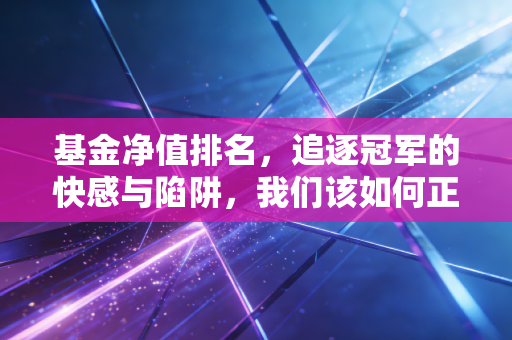 基金净值排名，追逐冠军的快感与陷阱，我们该如何正确看待这份成绩单？