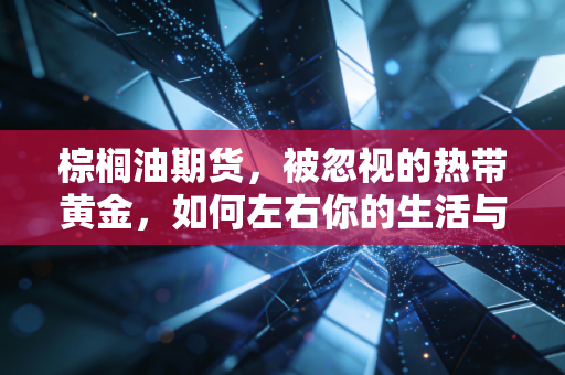 棕榈油期货，被忽视的热带黄金，如何左右你的生活与钱包？