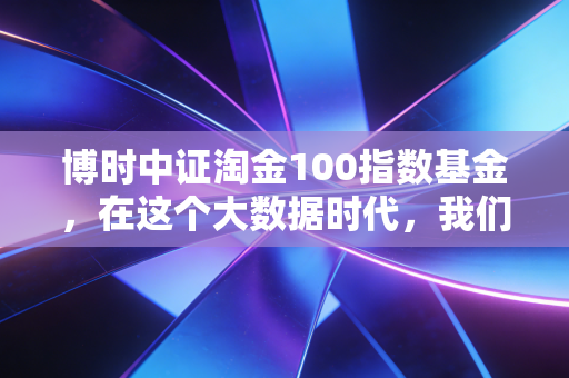 博时中证淘金100指数基金，在这个大数据时代，我们如何用聪明钱战胜市场？