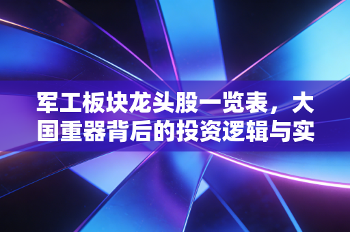 军工板块龙头股一览表，大国重器背后的投资逻辑与实战分析