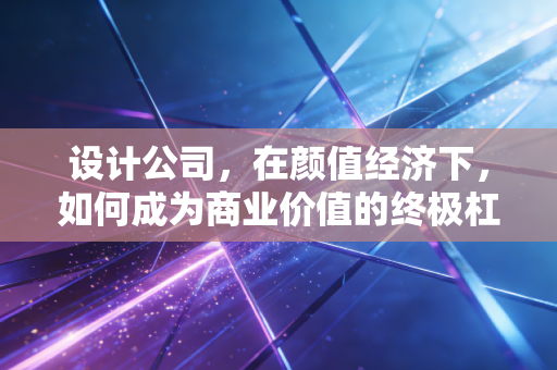 设计公司,在颜值经济下,如何成为商业价值的终极杠杆?