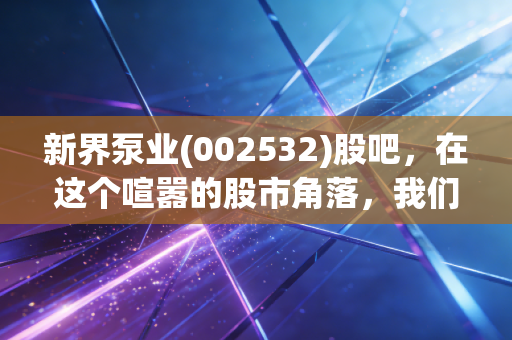 新界泵业(002532)股吧,在这个喧嚣的股市角落,我们到底在期待什么?
