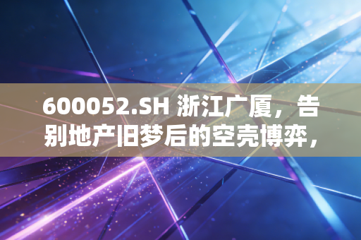 600052.SH 浙江广厦，告别地产旧梦后的空壳博弈，是暴富前夜还是资本迷途？