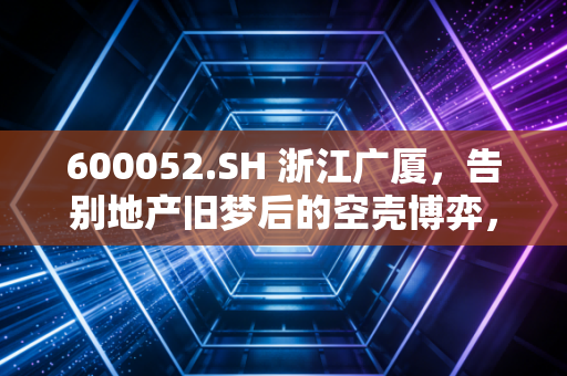 600052.SH 浙江广厦，告别地产旧梦后的空壳博弈，是暴富前夜还是资本迷途？