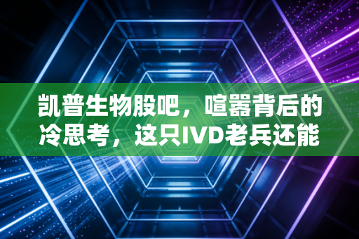 凯普生物股吧，喧嚣背后的冷思考，这只IVD老兵还能打吗？