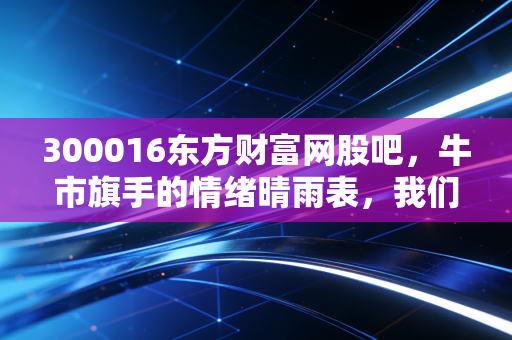 300016东方财富网股吧，牛市旗手的情绪晴雨表，我们在喧嚣中寻找什么？
