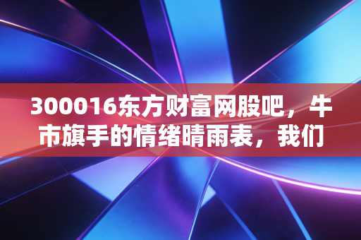300016东方财富网股吧，牛市旗手的情绪晴雨表，我们在喧嚣中寻找什么？