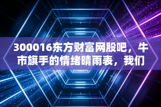 300016东方财富网股吧，牛市旗手的情绪晴雨表，我们在喧嚣中寻找什么？