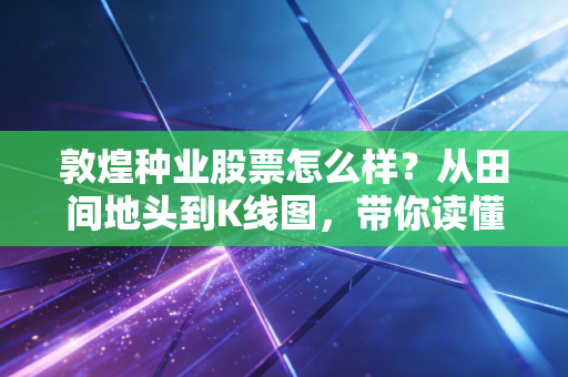 敦煌种业股票怎么样?从田间地头到K线图,带你读懂这只西北农业股的真实底色