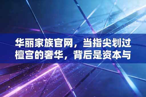 华丽家族官网，当指尖划过檀宫的奢华，背后是资本与楼市的漫长告别