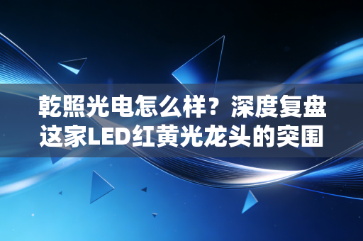 乾照光电怎么样?深度复盘这家LED红黄光龙头的突围战与未来变数
