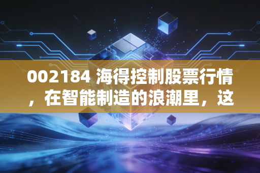 002184 海得控制股票行情，在智能制造的浪潮里，这只股是真金还是镀金？我的深度复盘与实战思考