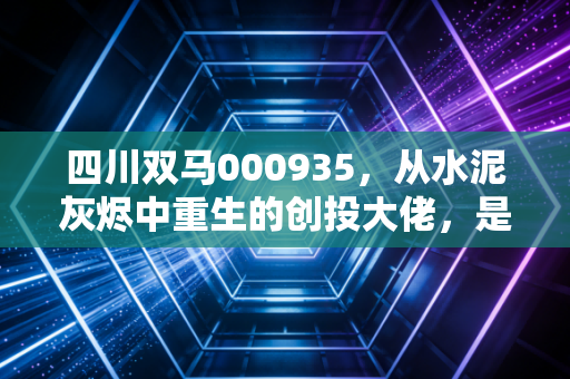 四川双马000935，从水泥灰烬中重生的创投大佬，是价值回归还是资本游戏？