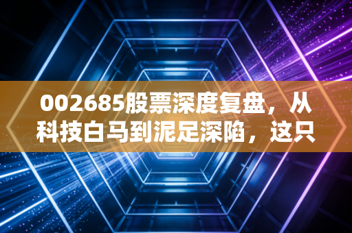 002685股票深度复盘，从科技白马到泥足深陷，这只票到底经历了什么？
