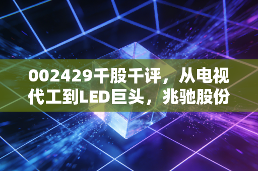 002429千股千评,从电视代工到LED巨头,兆驰股份的翻身仗值不值得你梭哈?