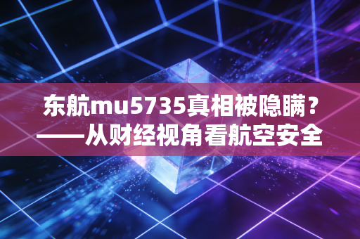东航mu5735真相被隐瞒?——从财经视角看航空安全与信任危机