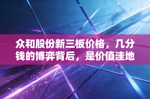 众和股份新三板价格,几分钱的博弈背后,是价值洼地还是流动性深渊?
