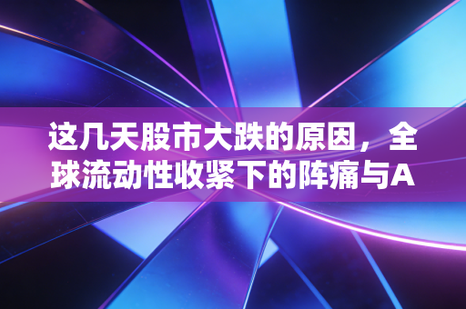这几天股市大跌的原因,全球流动性收紧下的阵痛与A股内在的估值重塑