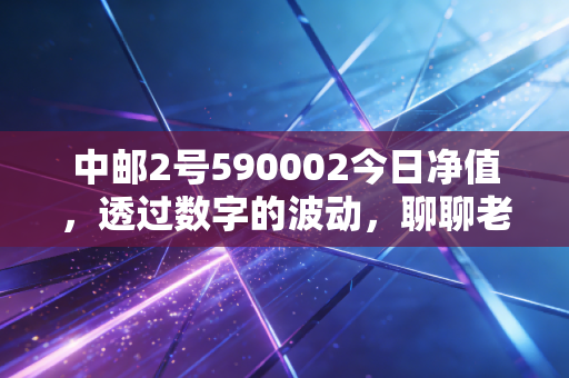 中邮2号590002今日净值，透过数字的波动，聊聊老基金的投资哲学与持有心态