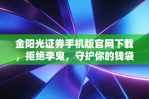 金阳光证券手机版官网下载,拒绝李鬼,守护你的钱袋子,老股民带你避坑指南