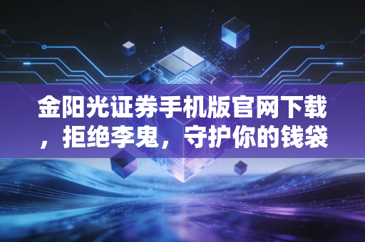 金阳光证券手机版官网下载,拒绝李鬼,守护你的钱袋子,老股民带你避坑指南
