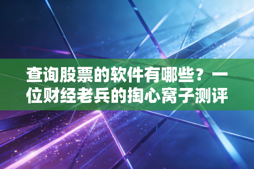 查询股票的软件有哪些?一位财经老兵的掏心窝子测评与实战指南