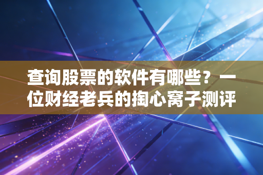 查询股票的软件有哪些?一位财经老兵的掏心窝子测评与实战指南