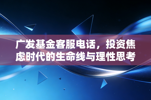 广发基金客服电话，投资焦虑时代的生命线与理性思考