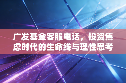 广发基金客服电话,投资焦虑时代的生命线与理性思考