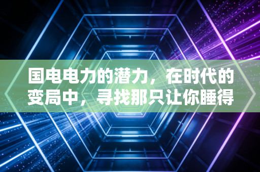 国电电力的潜力，在时代的变局中，寻找那只让你睡得着觉的现金奶牛
