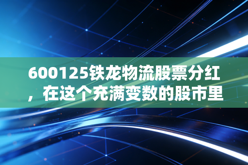 600125铁龙物流股票分红，在这个充满变数的股市里，我们到底该不该贪图这点碎银子？