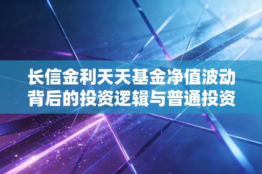 长信金利天天基金净值波动背后的投资逻辑与普通投资者的生存之道