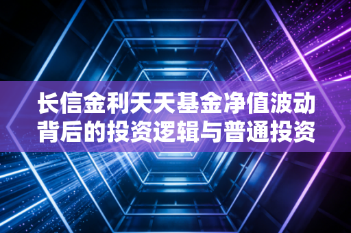 长信金利天天基金净值波动背后的投资逻辑与普通投资者的生存之道