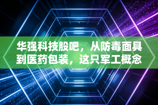 华强科技股吧,从防毒面具到医药包装,这只军工概念股到底值不值得拿?