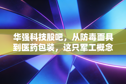 华强科技股吧,从防毒面具到医药包装,这只军工概念股到底值不值得拿?