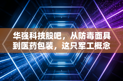 华强科技股吧,从防毒面具到医药包装,这只军工概念股到底值不值得拿?
