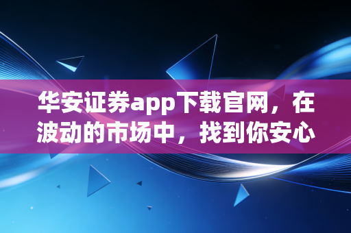 华安证券app下载官网，在波动的市场中，找到你安心的投资港湾
