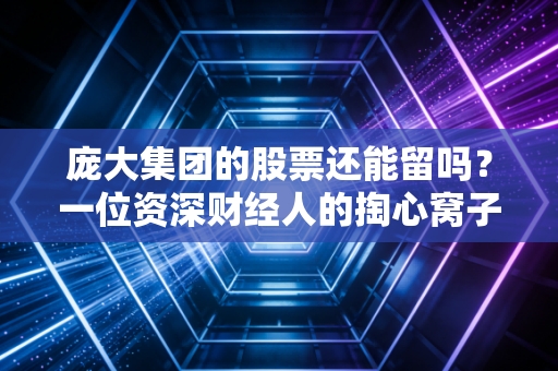 庞大集团的股票还能留吗？一位资深财经人的掏心窝子话，别让沉没成本拖垮你的人生